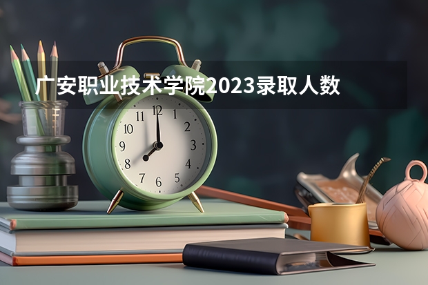 广安职业技术学院2023录取人数 广安职业技术学院录取分数线