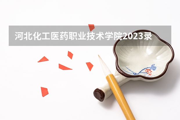 河北化工医药职业技术学院2023录取人数 河北化工医药职业技术学院录取分数线