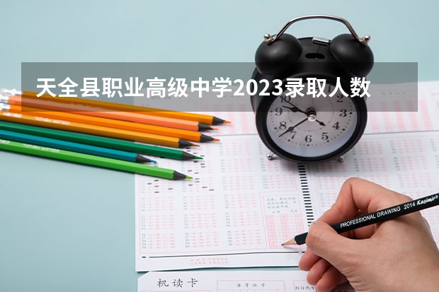 天全县职业高级中学2023录取人数 天全县职业高级中学录取分数线