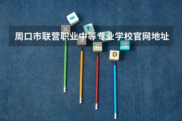 周口市联营职业中等专业学校官网地址是什么 周口市联营职业中等专业学校简介