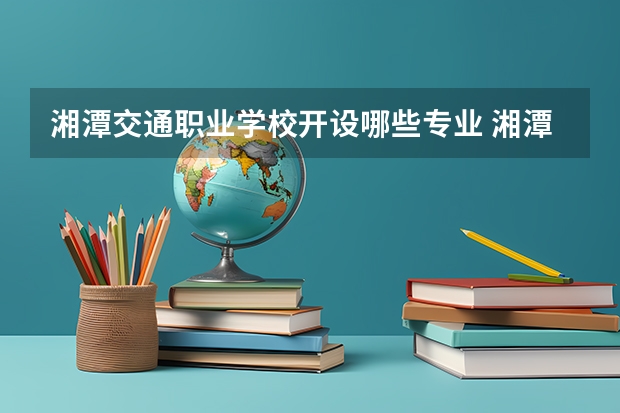 湘潭交通职业学校开设哪些专业 湘潭交通职业学校面向哪些职业就业