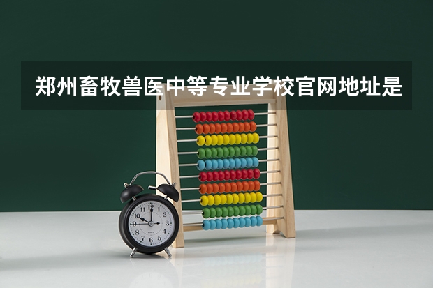 郑州畜牧兽医中等专业学校官网地址是什么 郑州畜牧兽医中等专业学校简介