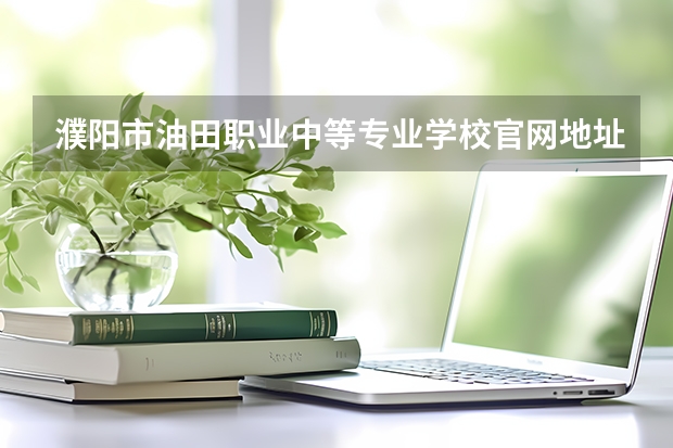 濮阳市油田职业中等专业学校官网地址是什么 濮阳市油田职业中等专业学校简介