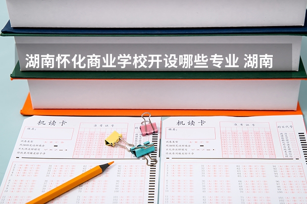 湖南怀化商业学校开设哪些专业 湖南怀化商业学校面向哪些职业就业