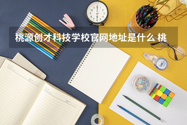 桃源创才科技学校官网地址是什么 桃源创才科技学校简介
