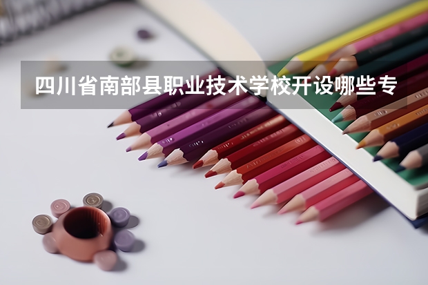 四川省南部县职业技术学校开设哪些专业 四川省南部县职业技术学校面向哪些职业就业