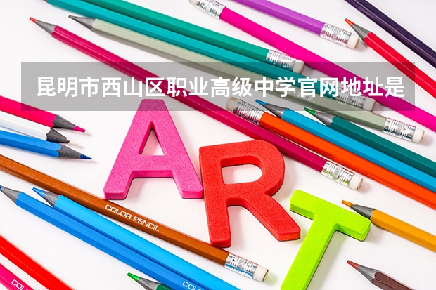 昆明市西山区职业高级中学官网地址是什么 昆明市西山区职业高级中学简介
