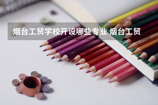 烟台工贸学校开设哪些专业 烟台工贸学校面向哪些职业就业