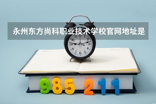 永州东方尚科职业技术学校官网地址是什么 永州东方尚科职业技术学校简介