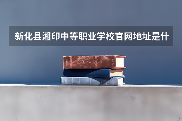 新化县湘印中等职业学校官网地址是什么 新化县湘印中等职业学校简介