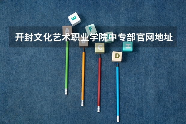 开封文化艺术职业学院中专部官网地址是什么 开封文化艺术职业学院中专部简介
