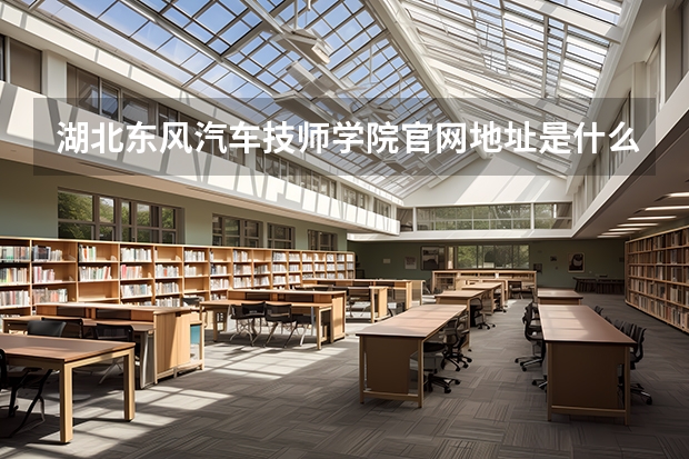 湖北东风汽车技师学院官网地址是什么 湖北东风汽车技师学院简介