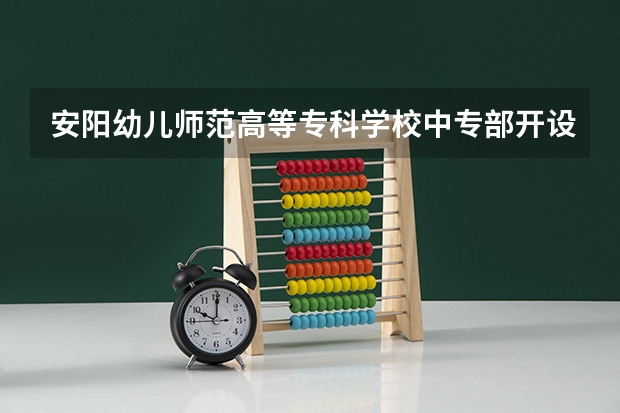 安阳幼儿师范高等专科学校中专部开设哪些专业 安阳幼儿师范高等专科学校中专部面向哪些职业就业