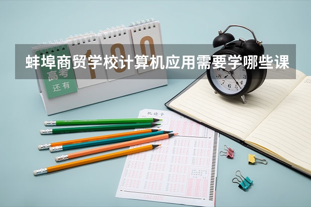 蚌埠商贸学校计算机应用需要学哪些课程及专业能力要求