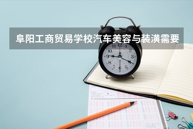 阜阳工商贸易学校汽车美容与装潢需要学哪些课程及专业能力要求
