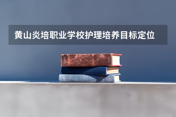 黄山炎培职业学校护理培养目标定位