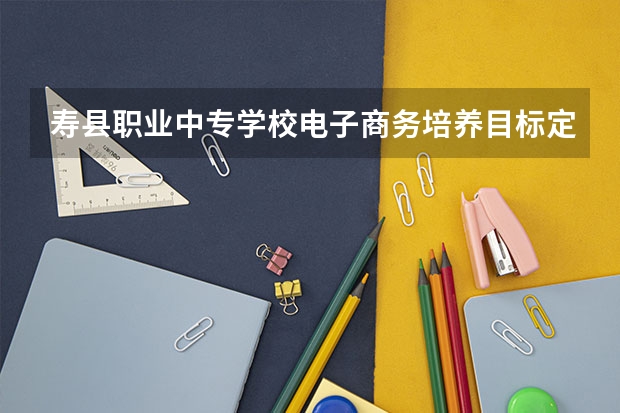 寿县职业中专学校电子商务培养目标定位