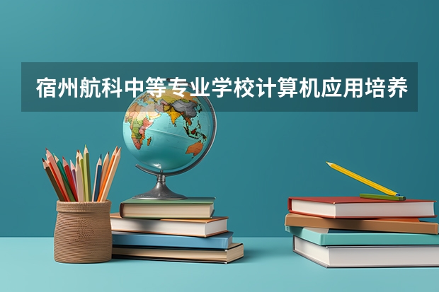 宿州航科中等专业学校计算机应用培养目标定位