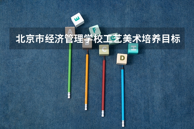 北京市经济管理学校工艺美术培养目标定位