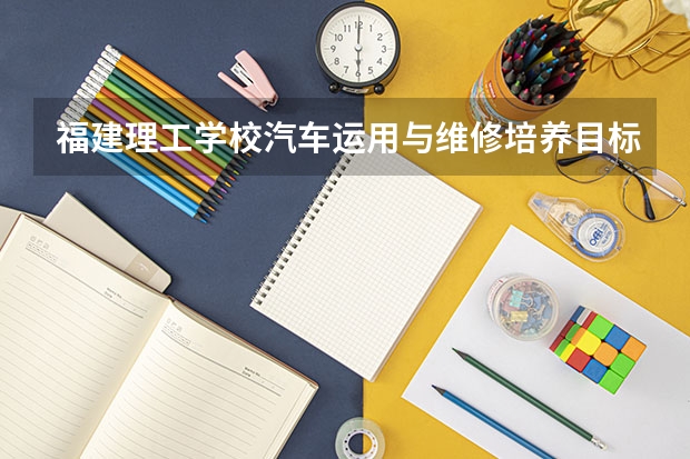 福建理工学校汽车运用与维修培养目标定位