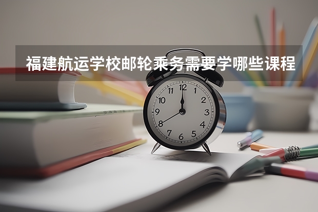 福建航运学校邮轮乘务需要学哪些课程及专业能力要求