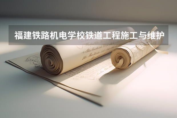 福建铁路机电学校铁道工程施工与维护培养目标定位