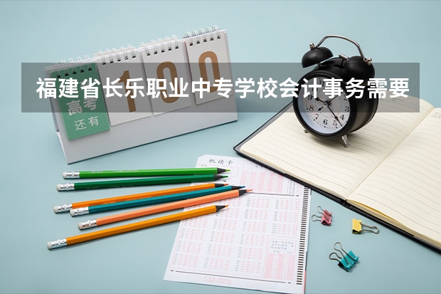 福建省长乐职业中专学校会计事务需要学哪些课程及专业能力要求