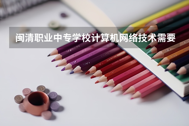 闽清职业中专学校计算机网络技术需要学哪些课程及专业能力要求