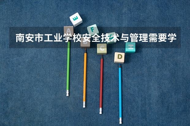 南安市工业学校安全技术与管理需要学哪些课程及专业能力要求
