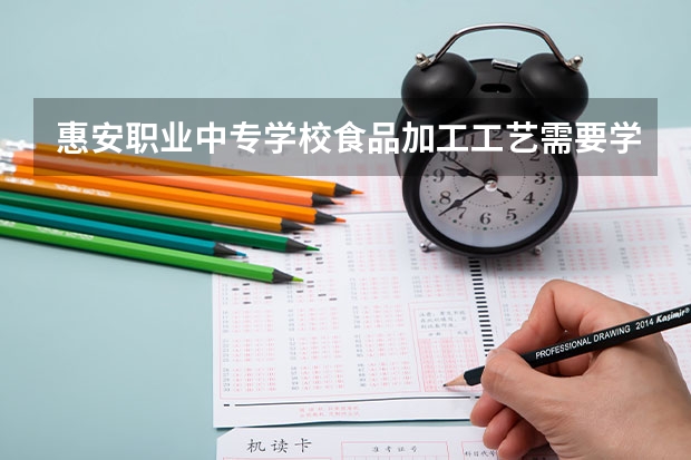 惠安职业中专学校食品加工工艺需要学哪些课程及专业能力要求