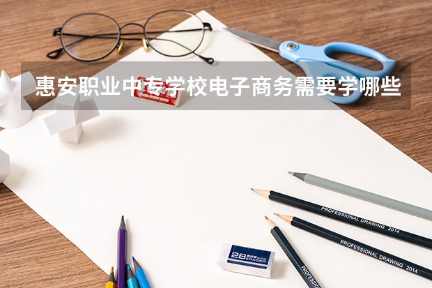 惠安职业中专学校电子商务需要学哪些课程及专业能力要求