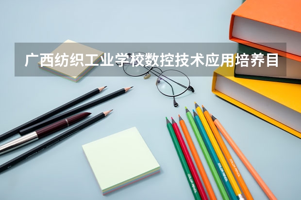 广西纺织工业学校数控技术应用培养目标定位