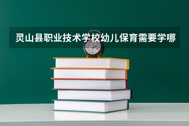 灵山县职业技术学校幼儿保育需要学哪些课程及专业能力要求