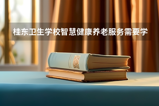 桂东卫生学校智慧健康养老服务需要学哪些课程及专业能力要求