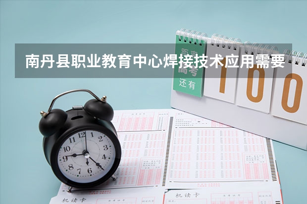 南丹县职业教育中心焊接技术应用需要学哪些课程及专业能力要求
