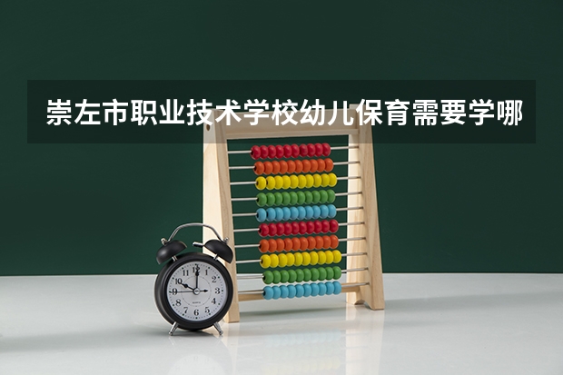 崇左市职业技术学校幼儿保育需要学哪些课程及专业能力要求