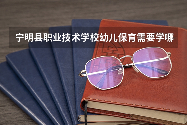 宁明县职业技术学校幼儿保育需要学哪些课程及专业能力要求