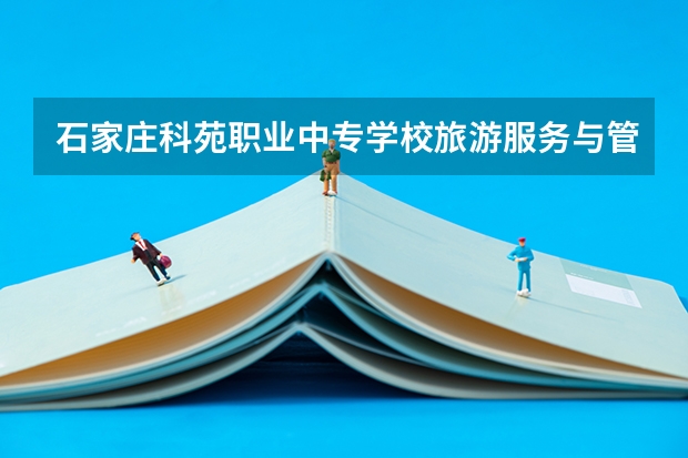 石家庄科苑职业中专学校旅游服务与管理需要学哪些课程及专业能力要求