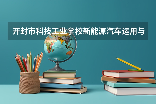 开封市科技工业学校新能源汽车运用与维修需要学哪些课程及专业能力要求