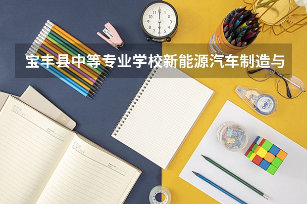 宝丰县中等专业学校新能源汽车制造与检测需要学哪些课程及专业能力要求