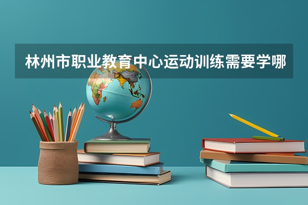 林州市职业教育中心运动训练需要学哪些课程及专业能力要求