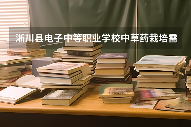 淅川县电子中等职业学校中草药栽培需要学哪些课程及专业能力要求