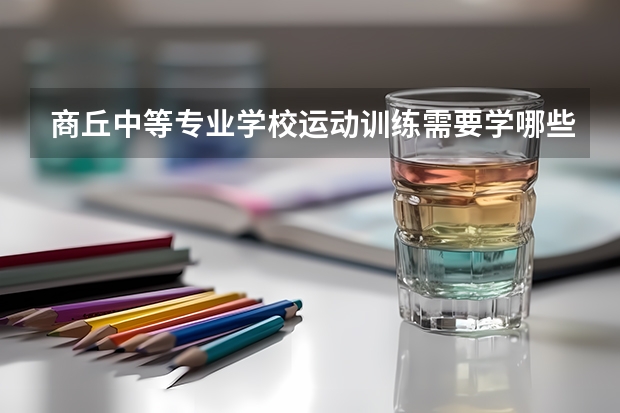 商丘中等专业学校运动训练需要学哪些课程及专业能力要求