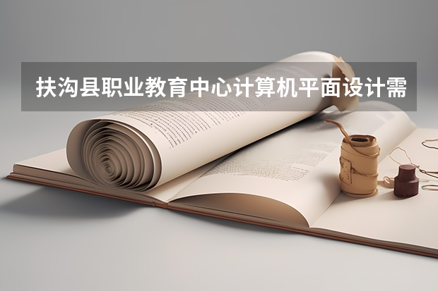 扶沟县职业教育中心计算机平面设计需要学哪些课程及专业能力要求