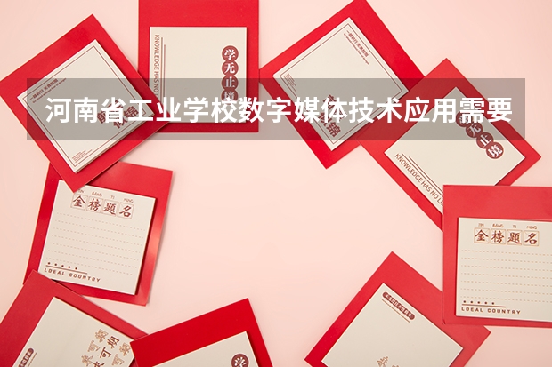 河南省工业学校数字媒体技术应用需要学哪些课程及专业能力要求