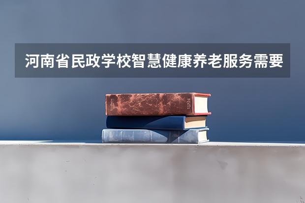 河南省民政学校智慧健康养老服务需要学哪些课程及专业能力要求