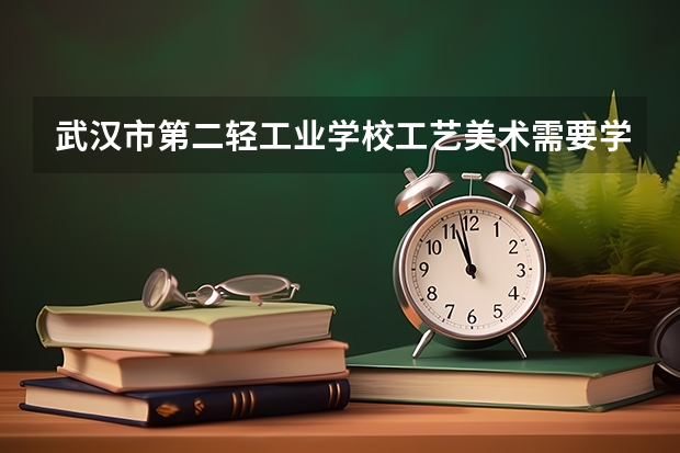 武汉市第二轻工业学校工艺美术需要学哪些课程及专业能力要求
